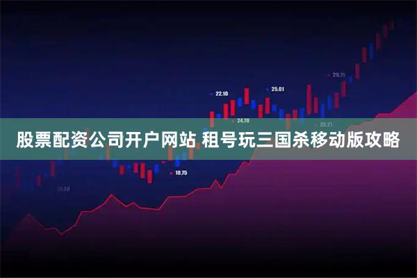 股票配资公司开户网站 租号玩三国杀移动版攻略