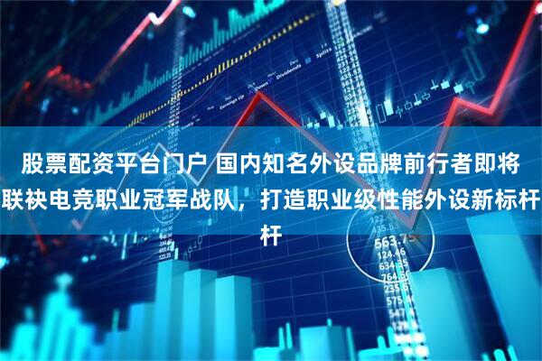 股票配资平台门户 国内知名外设品牌前行者即将联袂电竞职业冠军战队，打造职业级性能外设新标杆