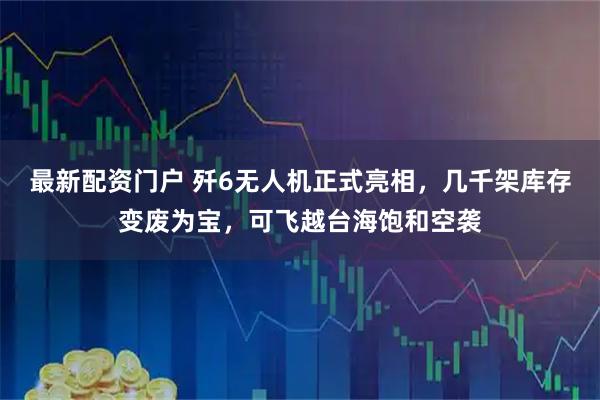 最新配资门户 歼6无人机正式亮相，几千架库存变废为宝，可飞越台海饱和空袭