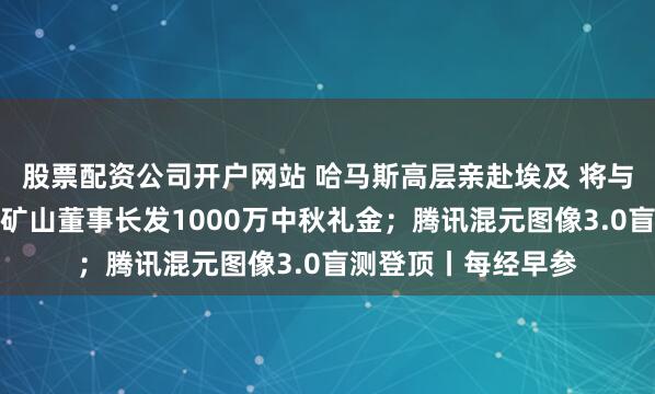 股票配资公司开户网站 哈马斯高层亲赴埃及 将与以色列谈判；河南矿山董事长发1000万中秋礼金；腾讯混元图像3.0盲测登顶丨每经早参