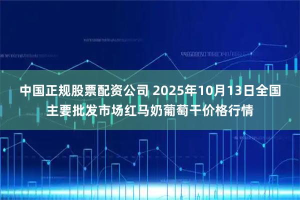 中国正规股票配资公司 2025年10月13日全国主要批发市场红马奶葡萄干价格行情
