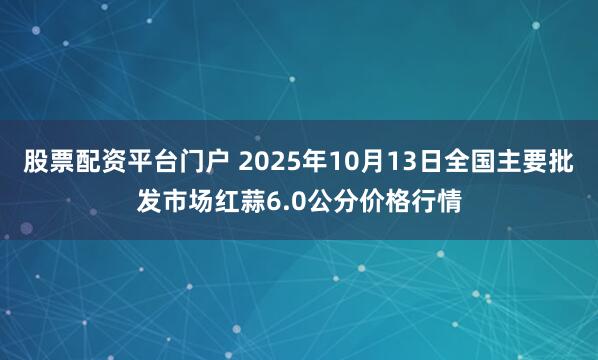 股票配资平台门户 2025年10月13日全国主要批发市场红蒜6.0公分价格行情