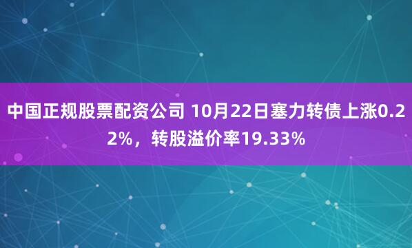 中国正规股票配资公司 10月22日塞力转债上涨0.22%，转股溢价率19.33%