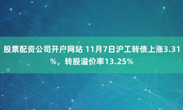 股票配资公司开户网站 11月7日沪工转债上涨3.31%，转股溢价率13.25%