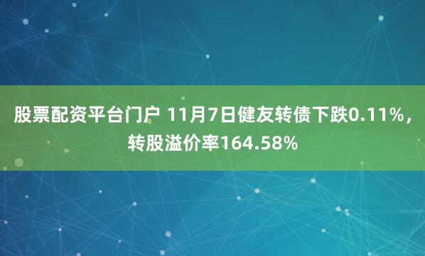 股票配资平台门户 11月7日健友转债下跌0.11%，转股溢价率164.58%