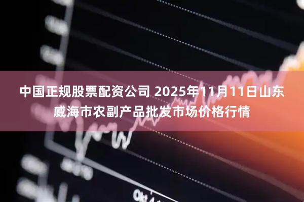 中国正规股票配资公司 2025年11月11日山东威海市农副产品批发市场价格行情