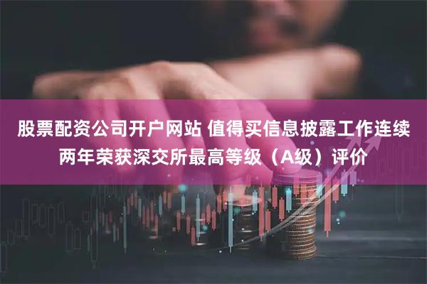股票配资公司开户网站 值得买信息披露工作连续两年荣获深交所最高等级（A级）评价