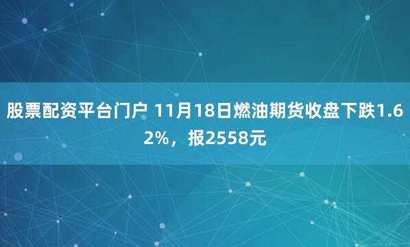 股票配资平台门户 11月18日燃油期货收盘下跌1.62%,报2558元