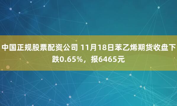 中国正规股票配资公司 11月18日苯乙烯期货收盘下跌0.65%,报6465元