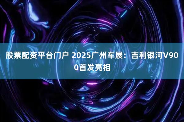 股票配资平台门户 2025广州车展：吉利银河V900首发亮相