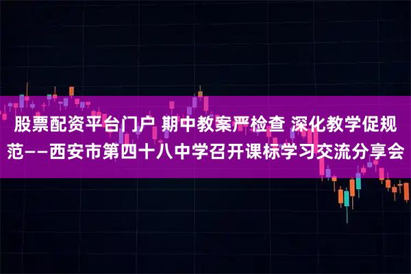 股票配资平台门户 期中教案严检查 深化教学促规范——西安市第四十八中学召开课标学习交流分享会
