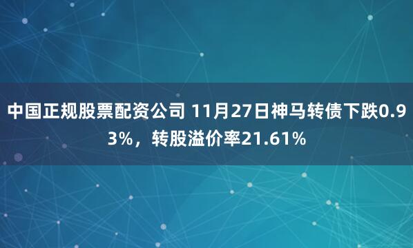 中国正规股票配资公司 11月27日神马转债下跌0.93%，转股溢价率21.61%