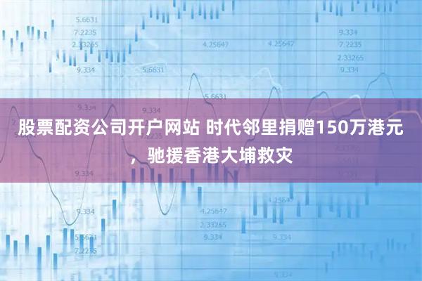 股票配资公司开户网站 时代邻里捐赠150万港元，驰援香港大埔救灾