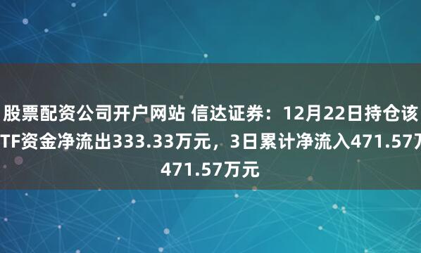 股票配资公司开户网站 信达证券：12月22日持仓该股ETF资金净流出333.33万元，3日累计净流入471.57万元