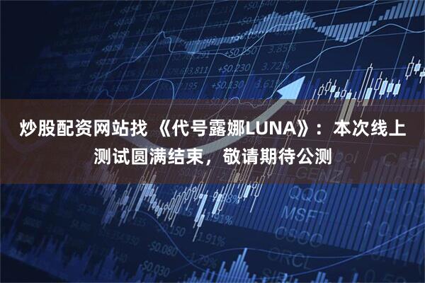 炒股配资网站找 《代号露娜LUNA》：本次线上测试圆满结束，敬请期待公测