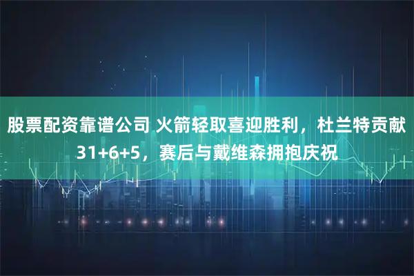 股票配资靠谱公司 火箭轻取喜迎胜利，杜兰特贡献31+6+5，赛后与戴维森拥抱庆祝