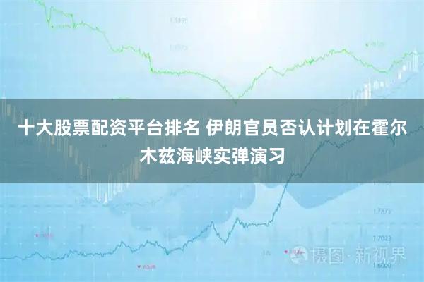 十大股票配资平台排名 伊朗官员否认计划在霍尔木兹海峡实弹演习