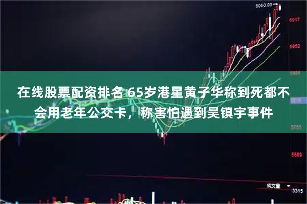 在线股票配资排名 65岁港星黄子华称到死都不会用老年公交卡，称害怕遇到吴镇宇事件