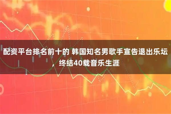配资平台排名前十的 韩国知名男歌手宣告退出乐坛，终结40载音乐生涯
