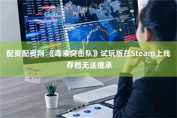 配资配资网 《毒液突击队》试玩版在Steam上线 存档无法继承