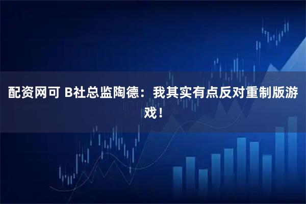 配资网可 B社总监陶德：我其实有点反对重制版游戏！