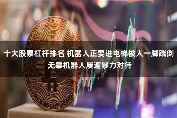 十大股票杠杆排名 机器人正要进电梯被人一脚踹倒 无辜机器人屡遭暴力对待