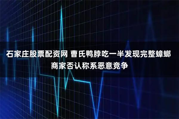 石家庄股票配资网 曹氏鸭脖吃一半发现完整蟑螂 商家否认称系恶意竞争