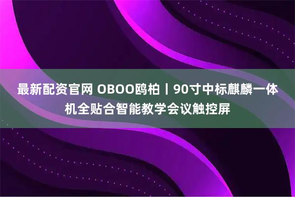最新配资官网 OBOO鸥柏丨90寸中标麒麟一体机全贴合智能教学会议触控屏