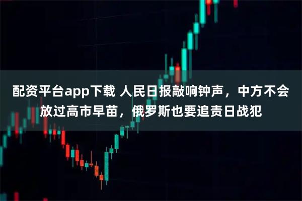 配资平台app下载 人民日报敲响钟声，中方不会放过高市早苗，俄罗斯也要追责日战犯