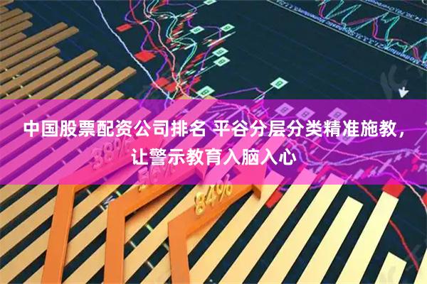 中国股票配资公司排名 平谷分层分类精准施教，让警示教育入脑入心