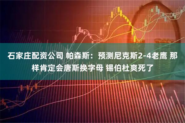 石家庄配资公司 帕森斯：预测尼克斯2-4老鹰 那样肯定会唐斯换字母 锡伯杜爽死了
