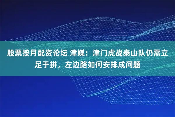 股票按月配资论坛 津媒：津门虎战泰山队仍需立足于拼，左边路如何安排成问题