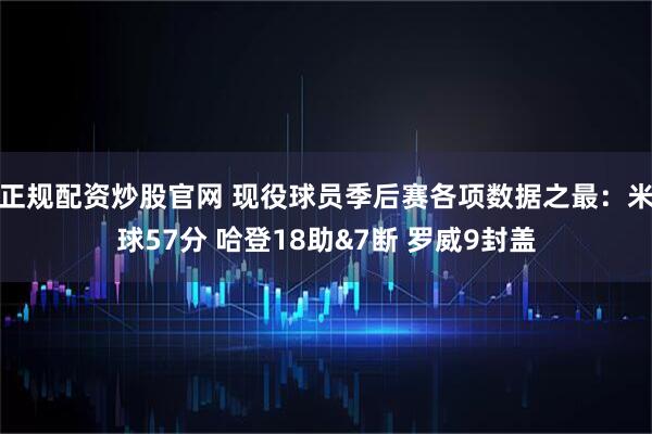 正规配资炒股官网 现役球员季后赛各项数据之最：米球57分 哈登18助&7断 罗威9封盖