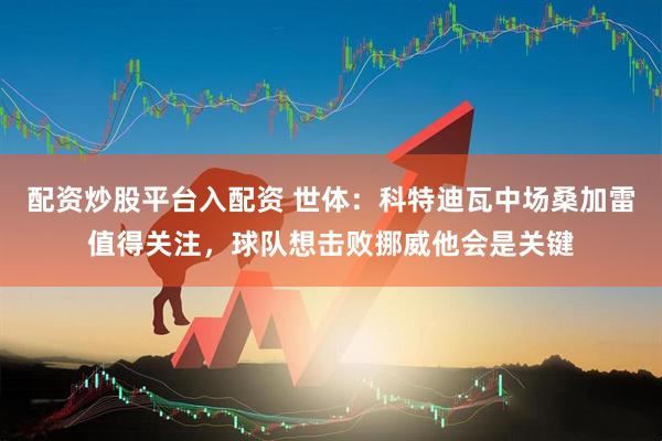 配资炒股平台入配资 世体：科特迪瓦中场桑加雷值得关注，球队想击败挪威他会是关键