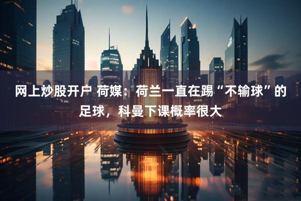 网上炒股开户 荷媒：荷兰一直在踢“不输球”的足球，科曼下课概率很大