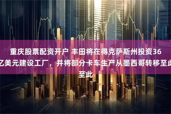 重庆股票配资开户 丰田将在得克萨斯州投资36亿美元建设工厂，并将部分卡车生产从墨西哥转移至此