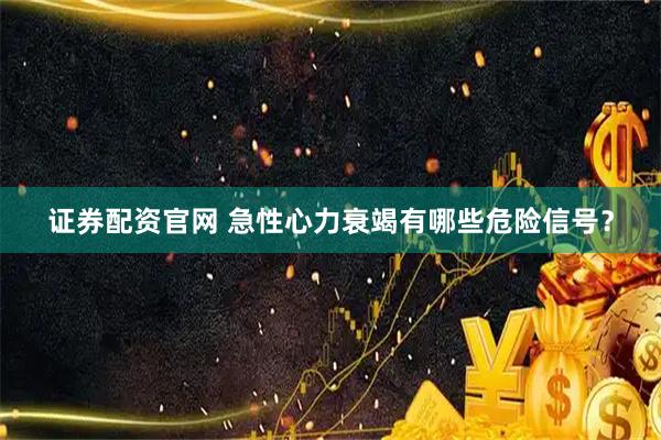 证券配资官网 急性心力衰竭有哪些危险信号？